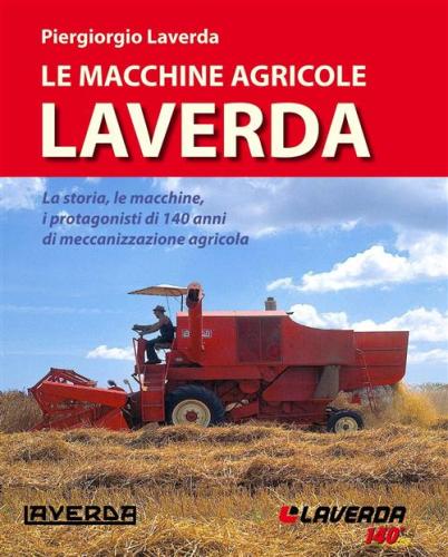 Le Macchine Agricole Laverda. La Storia, Le Macchine, I Protagonisti Di 140 Anni Di Meccanizzazione Agricola