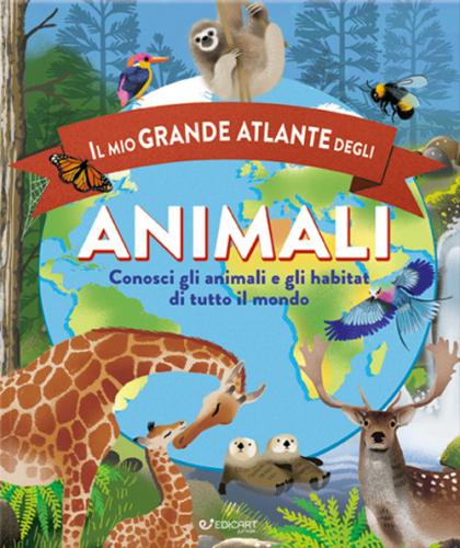 Il Mio Grande Atlante Degli Animali. Conosci Gli Animali E Gli Habitat Di Tutto Il Mondo. Ediz. A Colori