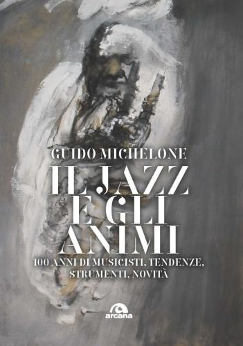 Il Jazz E Gli Animi. 100 Anni Di Musicisti, Tendenze, Strumenti, Novit