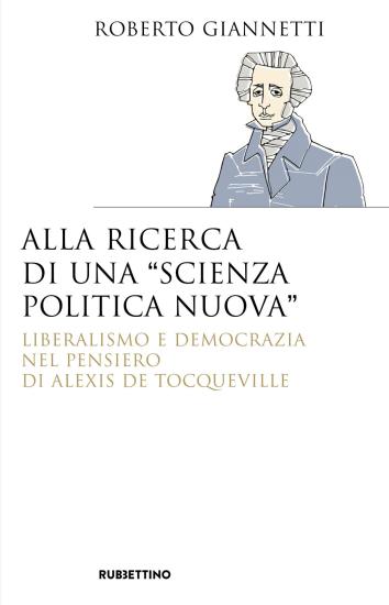 Alla ricerca di una scienza politica nuova. Liberalismo e democrazia nel pensiero di Alexis De Tocqueville