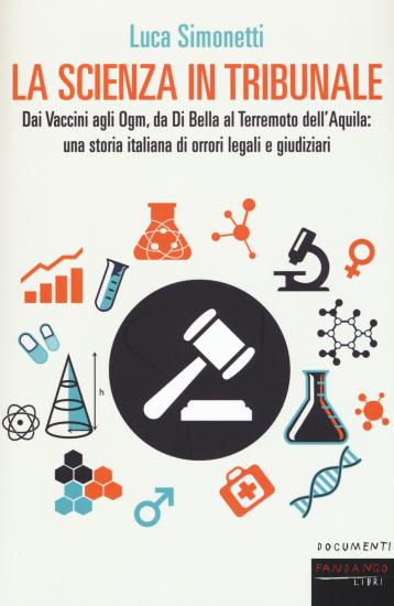 La scienza in tribunale. Dai vaccini agli Ogm, da Di Bella al terremoto dell'Aquila: una storia italiana di orrori legali e giudiziari