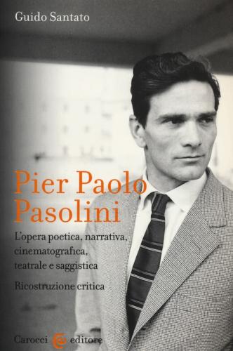 Pier Paolo Pasolini. L'opera Poetica, Narrativa, Cinematografica, Teatrale E Saggistica. Ricostruzione Critica