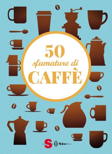 50 Sfumature Di Caff. Segreti, Curiosit E Ricette Sulla Bevanda Pi Amata Al Mondo