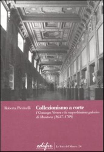 Collezionismo A Corte. I Gonzaga Nevers E La superbissima Galeria Di Mantova (1637-1709)