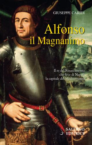Alfonso Il Magnanimo. Il Re Del Rinascimento Che Fece Di Napoli La Capitale Del Mediterraneo