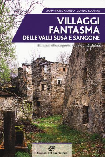Villaggi Fantasma Delle Valli Susa E Sangone. Itinerari Alla Scoperta Della Civilt Alpina