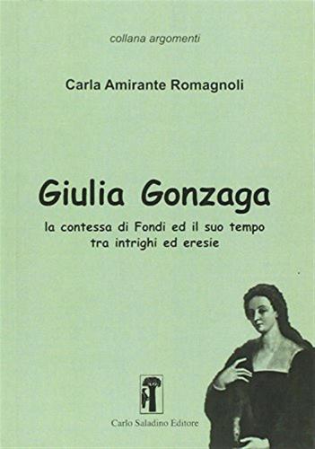 Giulia Gonzaga. La Contessa Di Fondi E Il Suo Tempo. Tra Intrighi Ed Eresie