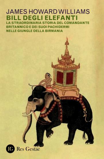 Bill degli elefanti. La straordinaria storia del comandante britannico e dei suoi pachidermi nelle giungle della Birmania