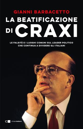 La Beatificazione Di Craxi. Le Falsit E I Luoghi Comuni Sul Leader Politico Che Continua A Dividere Gli Italiani