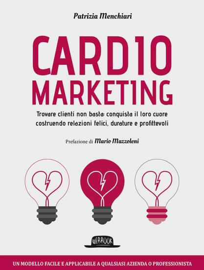 Cardiomarketing. Trovare clienti non basta: conquista il loro cuore costruendo relazioni felici, durature e profittevoli