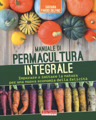Manuale Di Permacultura Integrale. Imparare A Imitare La Natura Per Una Nuova Economia Della Felicit