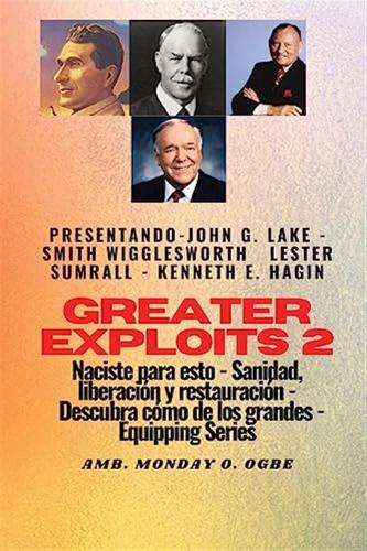 Greater Exploits - 2 - John G. Lake - Smith Wigglesworth - Lester Sumrall - Kenneth E. Hagin: John G. Lake - Smith Wigglesworth - Lester Sumrall - ... Y Restauracin: Descubre Cmo De Los Grandes