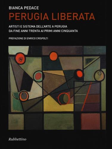 Perugia Liberata. Artisti E Sistema Dell'arte A Perugia Da Fine Anni Trenta Ai Primi Anni Cinquanta