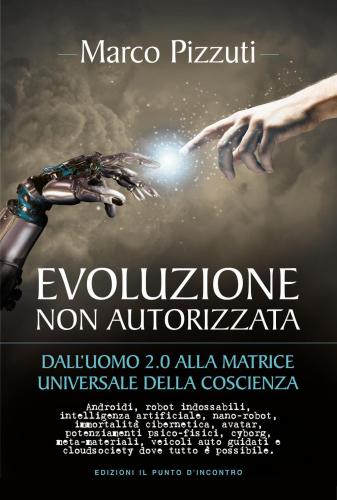 Evoluzione Non Autorizzata. Dall'uomo 2.0 Alla Matrice Universale Della Coscienza. Nuova Ediz.