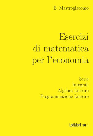 Esercizi di matematica per l'economia. Serie, integrali, algebra lineare, programmazione lineare