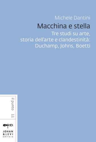 Macchina E Stella. Tre Studi Su Arte, Storia Dell'arte E Clandestinit: Duchamp, Johns, Boetti. Nuova Ediz.