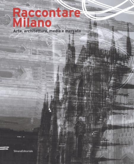 Raccontare Milano. Arte, architettura, media e mercato. Ediz. a colori
