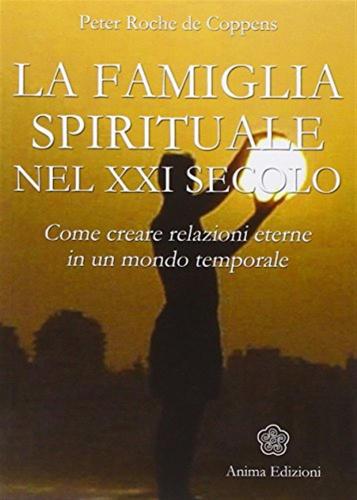 La Famiglia Spirituale Nel Xxi Secolo. Come Creare Relazioni Eterne In Un Mondo Temporale