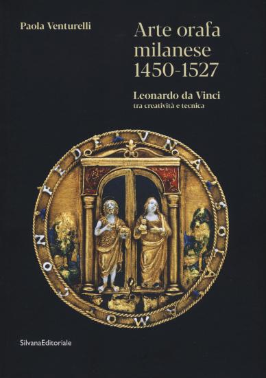 Arte orafa milanese 1450-1527. Leonardo da Vinci tra creativit e tecnica. Ediz. illustrata