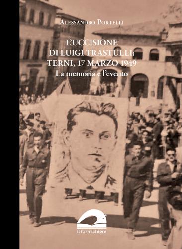 L'uccisione Di Luigi Trastulli: Terni, 17 Marzo 1949. La Memoria E L'evento