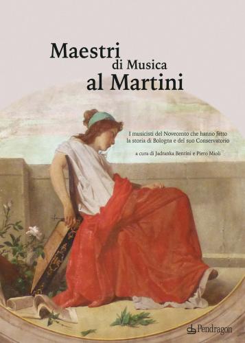 Maestri Di Musica Al Martini. I Musicisti Del Novecento Che Hanno Fatto La Storia Di Bologna E Del Suo Conservatorio