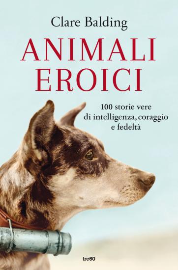 Animali eroici. 100 storie vere di intelligenza, coraggio e fedelt