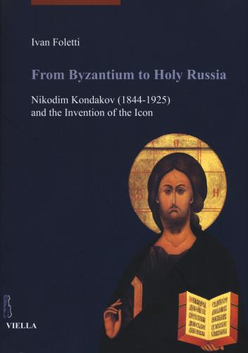 From Byzantium To Holy Russia. Nikodim Kondakov (1844-1925) And The Invention Of The Icon