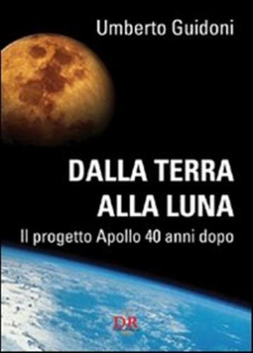 Dalla Terra Alla Luna. Il Progetto Apollo 40 Anni Dopo