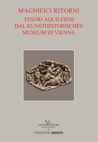 Tesori Aquileiesi Dal Kunsthistorisches Museum Di Vienna. Magnifici Ritorni. Catalogo Della Mostra (aquileia, 9 Giugno Al 20 Ottobre 2019). Ediz. Illustrata