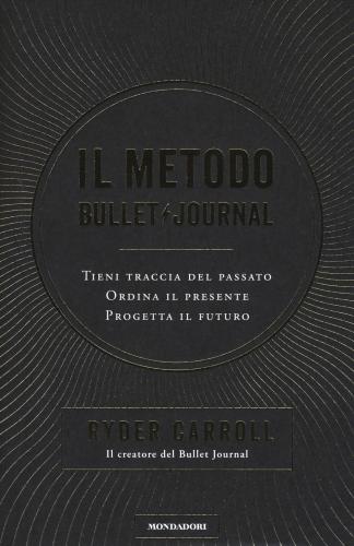 Il Metodo Bullet Journal. Tieni Traccia Del Passato, Ordina Il Presente, Progetta Il Futuro