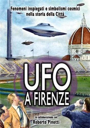 Roberto Pinotti - Ufo A Firenze. Fenomeni Inspiegati E Simbolismi Cosmici Nel Cielo Della Citta'