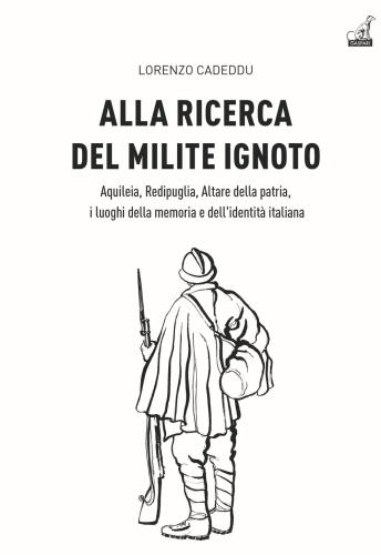 Alla Ricerca Del Milite Ignoto. Aquileia, Redipuglia, Altare Della Patria, I Luoghi Della Memoria E Dell'identit Italiana