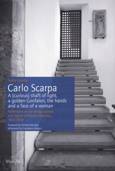 Carlo Scarpa. A (curious) shaft of light, a golden Gonfalon, the hands and a face of a women. Reflections on the design process and layout of Palazzo Abatellis 1953-1954. Ediz. a colori