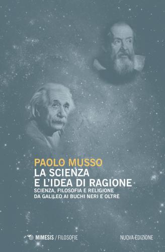 La Scienza E L'idea Di Ragione. Scienza, Filosofia E Religione Da Galileo Ai Buchi Neri E Oltre. Nuova Ediz.