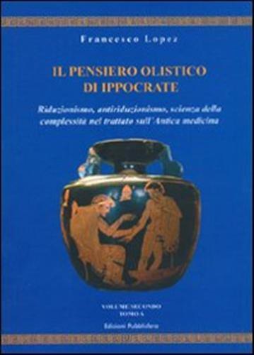 Il Pensiero Olistico Di Ippocrate. Vol. 2 - Riduzionismo, Antiriduzionismo, Scienza Della Complessit Nel Trattato Sull'antica Medicina