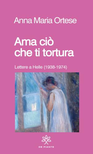 Ama Ci Che Ti Tortura. Lettere A Helle (1938-1974)
