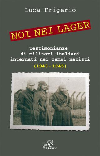 Noi Nei Lager. Testimonianze Di Militari Italiani Internati Nei Campi Nazisti (1943-1945)