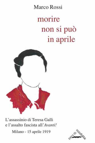 Morire Non Si Pu In Aprile. L'assassinio Di Teresa Galli E L'assalto Fascista All'avanti!, Milano 15 Aprile 1919