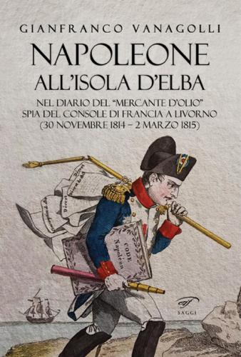 Napoleone All'isola D'elba. Nel Diario Del mercante D'olio Spia Del Console Di Francia A Livorno (30 Novembre 1814-2 Marzo 1815)