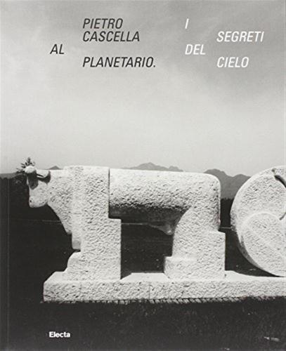 Pietro Cascella Al Planetario. I Segreti Del Cielo. Catalogo Della Mostra (roma, 16 Dicembre 2010-20 Marzo 2011)