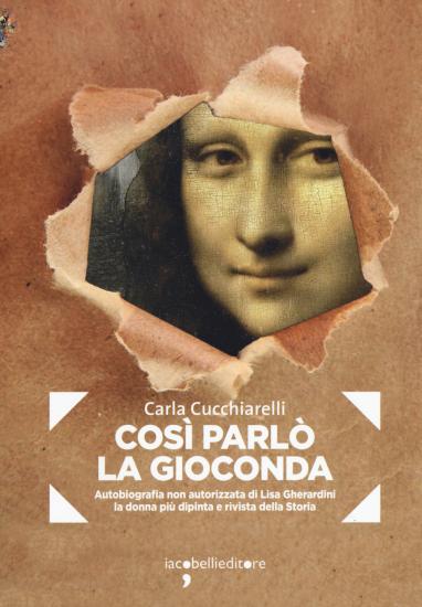 Cosi parl la Gioconda. Autobiografia non autorizzata di Lisa Gherardini, la donna pi dipinta e rivista della storia