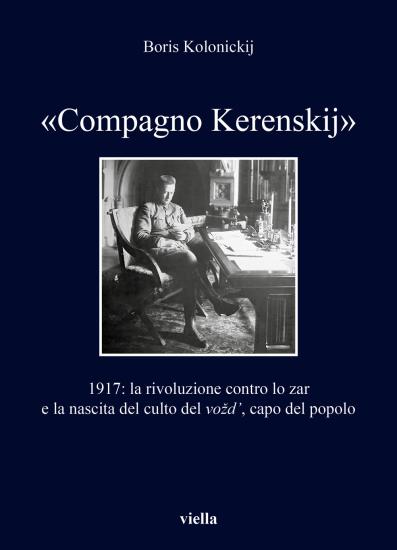 Compagno Kerenskij. 1917: la rivoluzione contro lo zar e la nascita del culto del vozd', capo del popolo