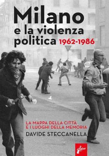 Milano E La Violenza Politica 1962-1986. La Mappa Dei Luoghi Della Citt E I Luoghi Della Memoria