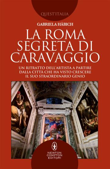 La Roma segreta di Caravaggio. Un ritratto dell'artista a partire dalla citt che ha visto crescere il suo straordinario genio