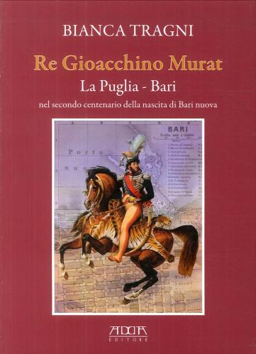 Re Gioacchino Murat. La Puglia. Bari Nel Secondo Centenario Della Nascita Di Bari Nuova