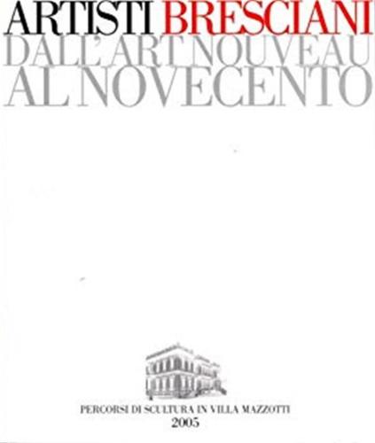 Artisti Bresciani Dall'art Nouveau Al Novecento. Percorsi Di Scultura In Villa Mazzotti 2005