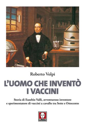 L'uomo Che Invent I Vaccini. Storia Di Eusebio Valli, Avventuroso Inventore E Sperimentatore Di Vaccini A Cavallo Tra Sette E Ottocento