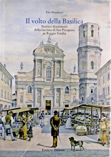 Il Volto Della Basilica. Storia E Documenti Della Facciata Di San Prospero In Reggio Emilia