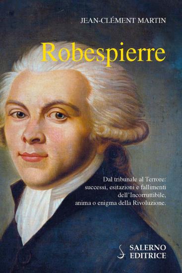 Robespierre. Dal tribunale al Terrore: successi, esitazioni e fallimenti dell'incorruttibile, anima o enigma della Rivoluzione