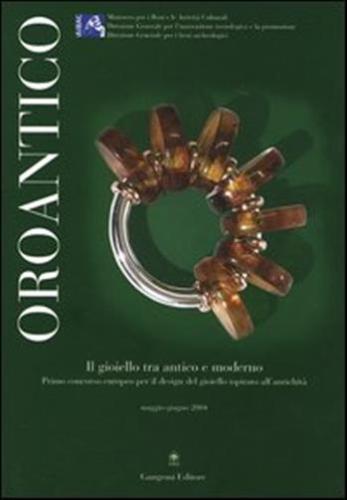 Oroantico. Il Gioiello Tra Antico E Moderno. Primo Concorso Europeo Per Il Design Del Gioiello Ispirato All'antichit. Maggio-giugno 2004